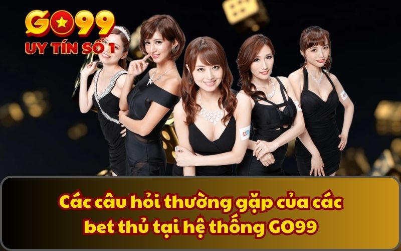 Các câu hỏi thường gặp của các bet thủ tại hệ thống GO99