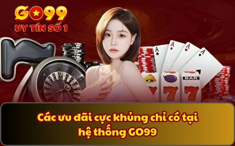 Các ưu đãi cực khủng chỉ có tại hệ thống GO99