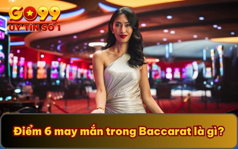 Điểm 6 may mắn trong Baccarat là gì?