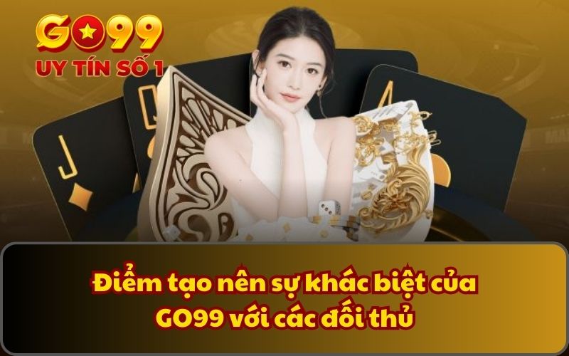 Điểm tạo nên sự khác biệt của GO99 với các đối thủ
