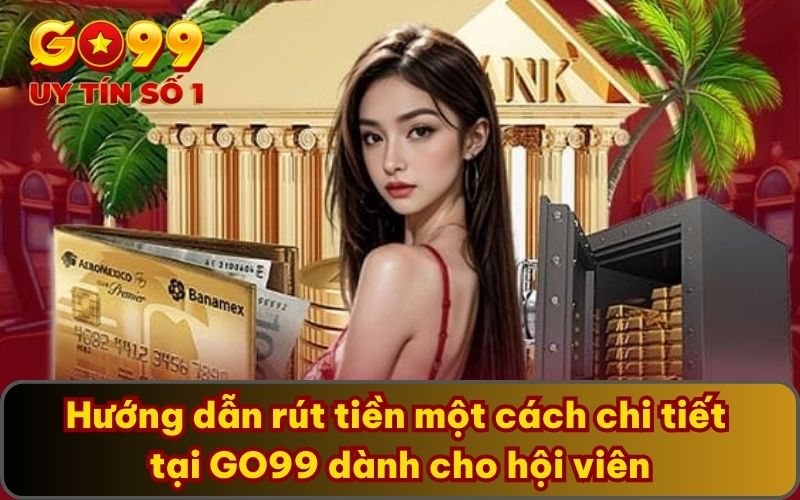 Hướng dẫn rút tiền một cách chi tiết tại GO99 dành cho hội viên