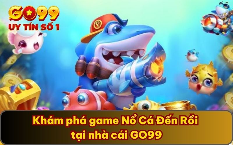 Khám phá game Nổ Cá Đến Rồi tại nhà cái GO99