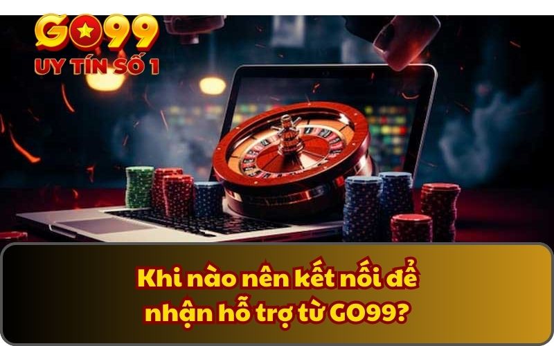 Khi nào nên kết nối để nhận hỗ trợ từ GO99?