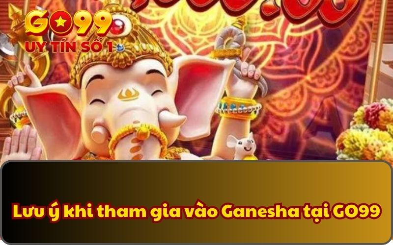 Lưu ý khi tham gia vào Ganesha tại GO99