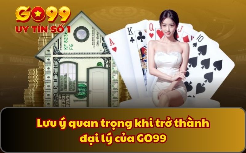 Lưu ý quan trọng khi trở thành đại lý của GO99