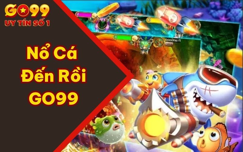 Nổ Cá Đến Rồi GO99 - Thử Thách Săn Cá Vô Cùng Lôi Cuốn