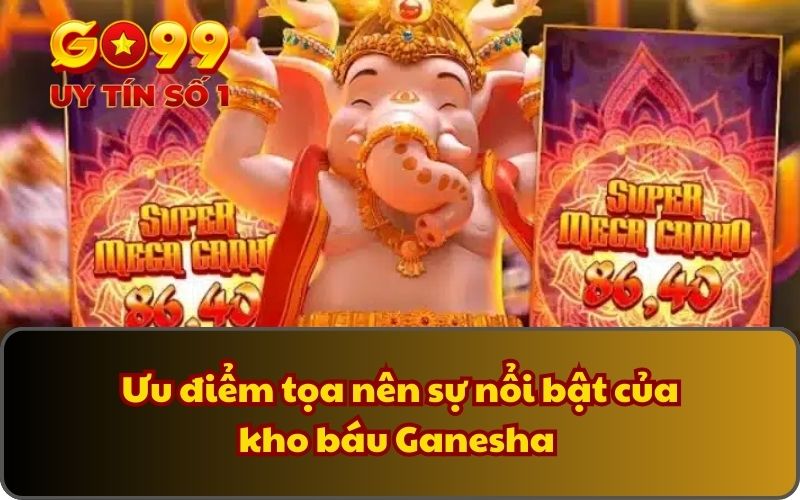 Ưu điểm tọa nên sự nổi bật của kho báu Ganesha 