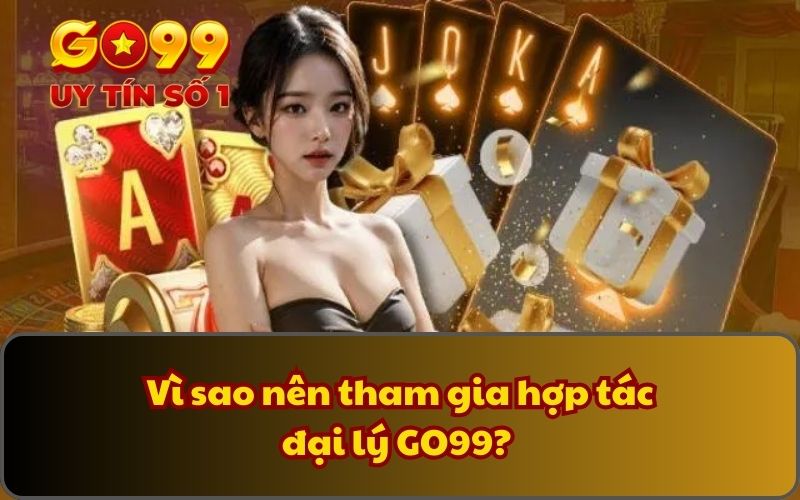 Vì sao nên tham gia hợp tác đại lý GO99? 
