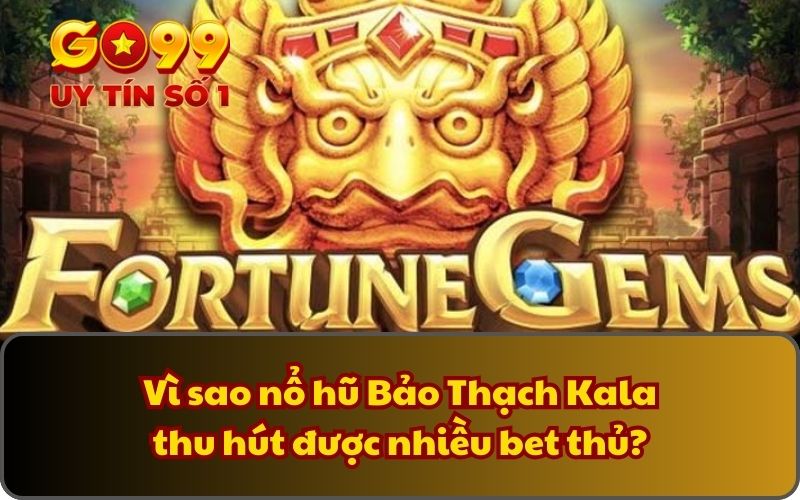 Vì sao nổ hũ Bảo Thạch Kala thu hút được nhiều bet thủ?